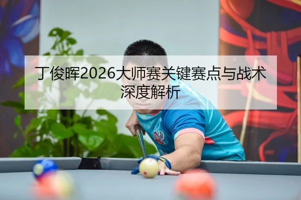 丁俊晖2026大师赛关键赛点与战术深度解析