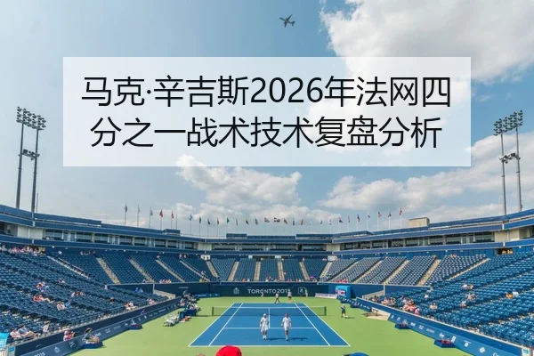 马克·辛吉斯2026年法网四分之一战术技术复盘分析