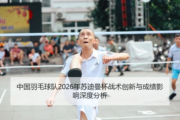 中国羽毛球队2026年苏迪曼杯战术创新与成绩影响深度分析