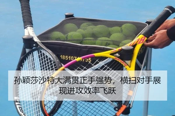 孙颖莎沙特大满贯正手强势，横扫对手展现进攻效率飞跃